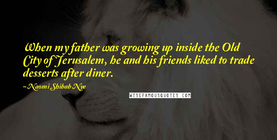 Naomi Shibab Nye Quotes: When my father was growing up inside the Old City of Jerusalem, he and his friends liked to trade desserts after diner.