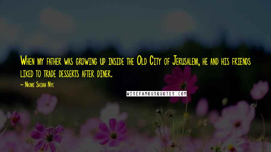 Naomi Shibab Nye Quotes: When my father was growing up inside the Old City of Jerusalem, he and his friends liked to trade desserts after diner.