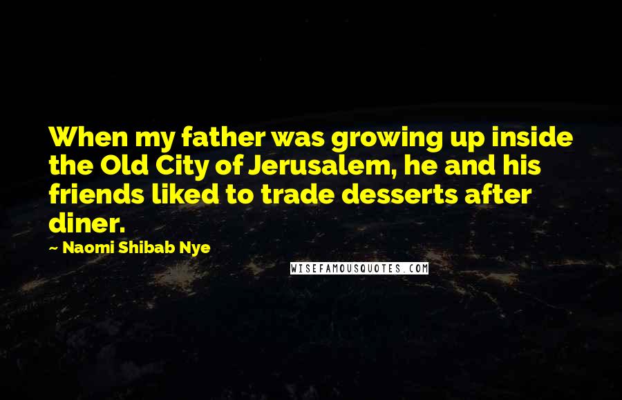 Naomi Shibab Nye Quotes: When my father was growing up inside the Old City of Jerusalem, he and his friends liked to trade desserts after diner.