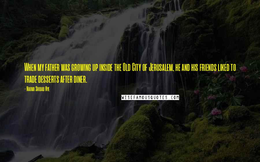 Naomi Shibab Nye Quotes: When my father was growing up inside the Old City of Jerusalem, he and his friends liked to trade desserts after diner.