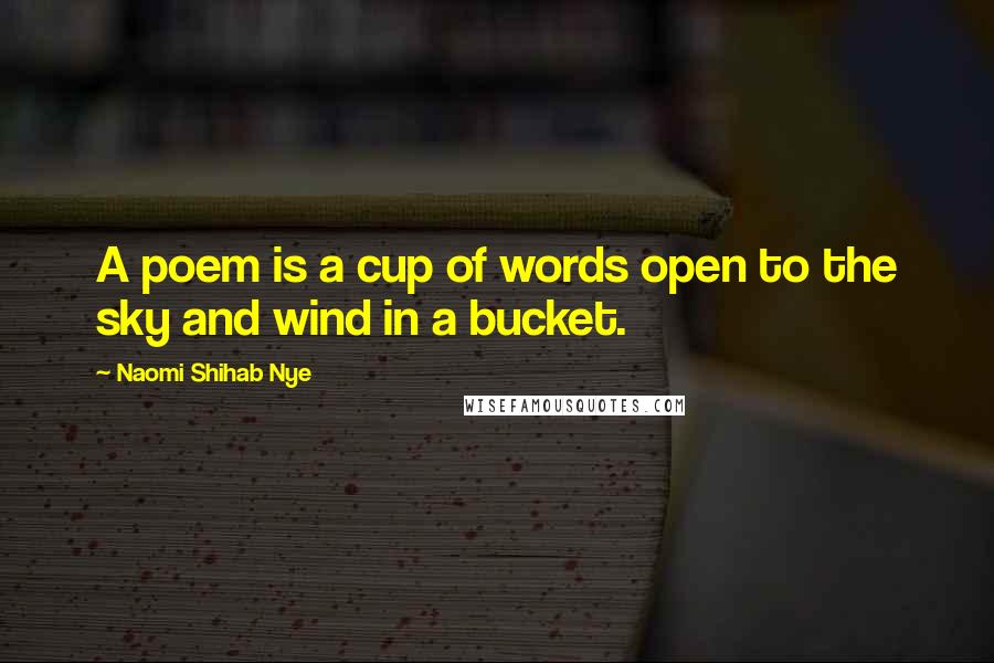 Naomi Shihab Nye Quotes: A poem is a cup of words open to the sky and wind in a bucket.