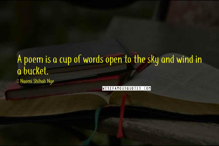 Naomi Shihab Nye Quotes: A poem is a cup of words open to the sky and wind in a bucket.