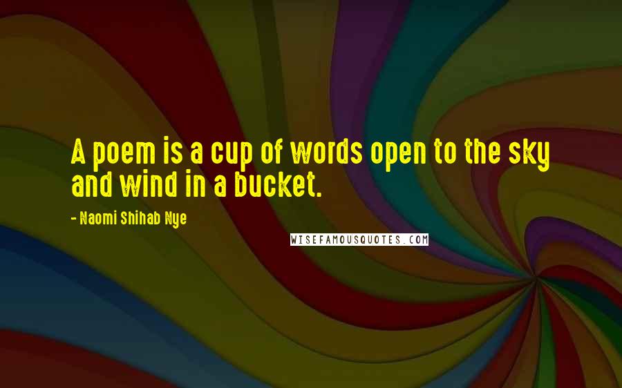 Naomi Shihab Nye Quotes: A poem is a cup of words open to the sky and wind in a bucket.