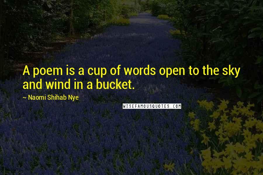 Naomi Shihab Nye Quotes: A poem is a cup of words open to the sky and wind in a bucket.