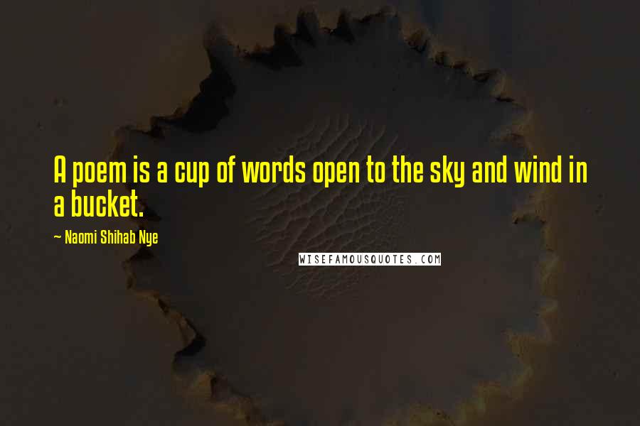 Naomi Shihab Nye Quotes: A poem is a cup of words open to the sky and wind in a bucket.