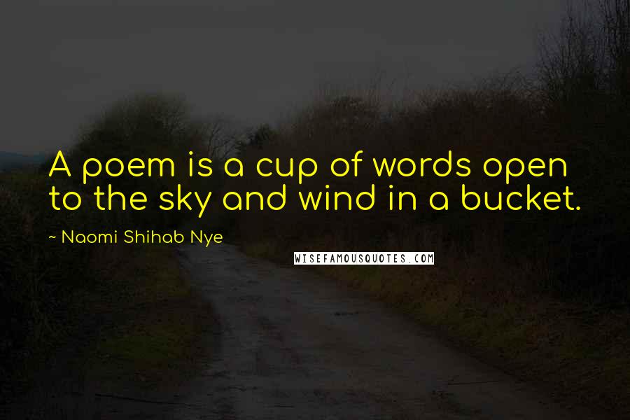 Naomi Shihab Nye Quotes: A poem is a cup of words open to the sky and wind in a bucket.
