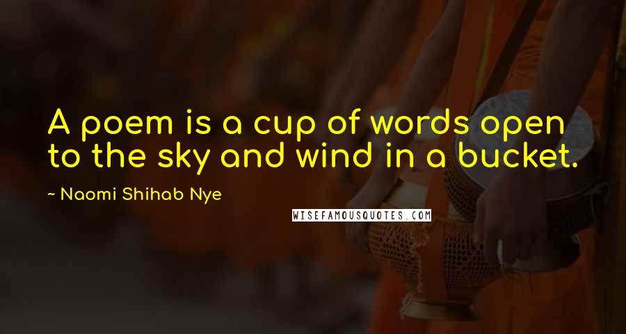 Naomi Shihab Nye Quotes: A poem is a cup of words open to the sky and wind in a bucket.