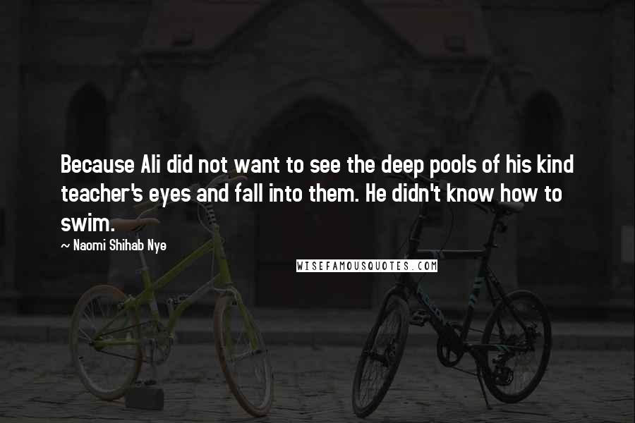 Naomi Shihab Nye Quotes: Because Ali did not want to see the deep pools of his kind teacher's eyes and fall into them. He didn't know how to swim.