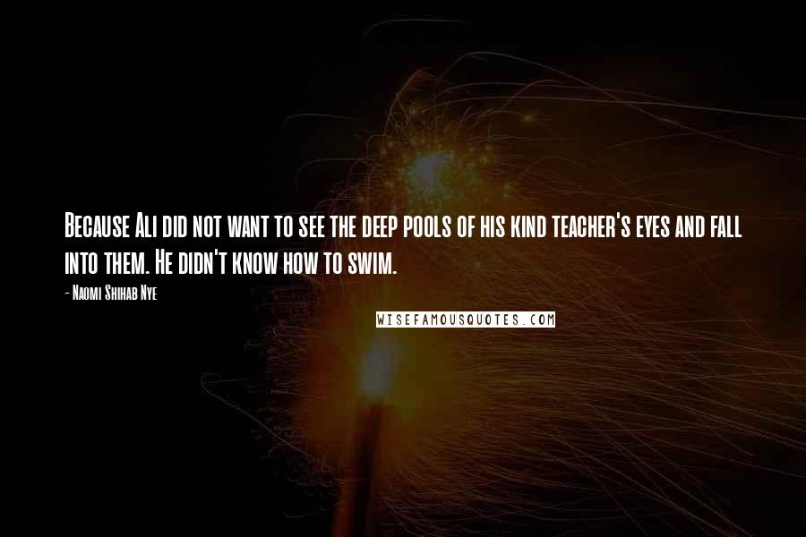 Naomi Shihab Nye Quotes: Because Ali did not want to see the deep pools of his kind teacher's eyes and fall into them. He didn't know how to swim.