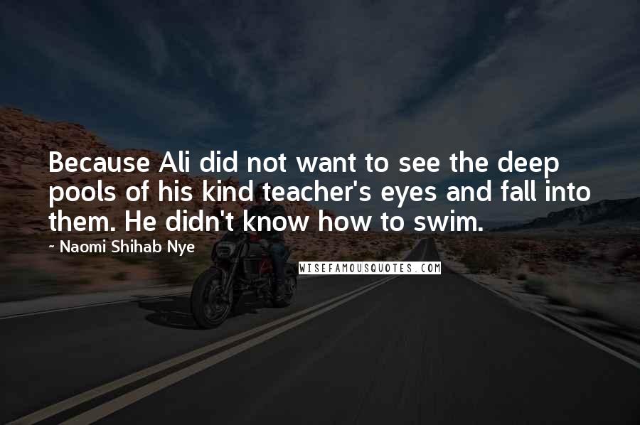 Naomi Shihab Nye Quotes: Because Ali did not want to see the deep pools of his kind teacher's eyes and fall into them. He didn't know how to swim.