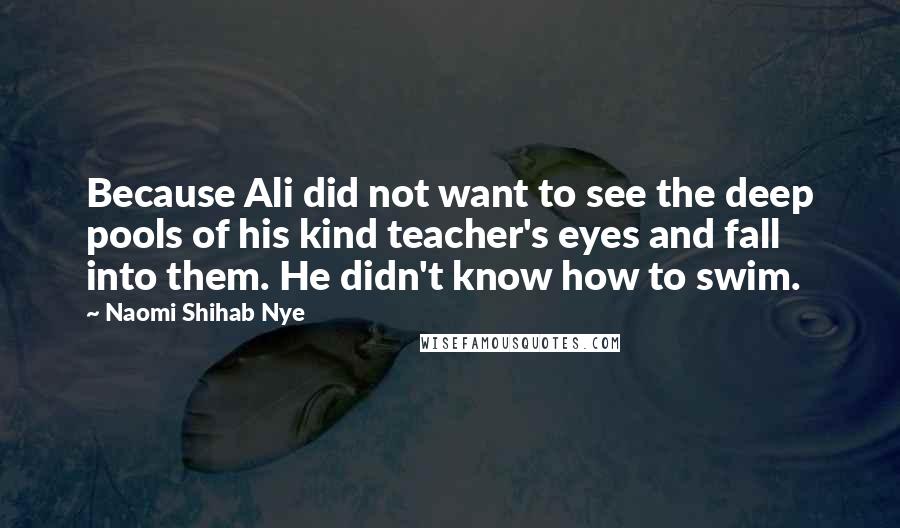 Naomi Shihab Nye Quotes: Because Ali did not want to see the deep pools of his kind teacher's eyes and fall into them. He didn't know how to swim.