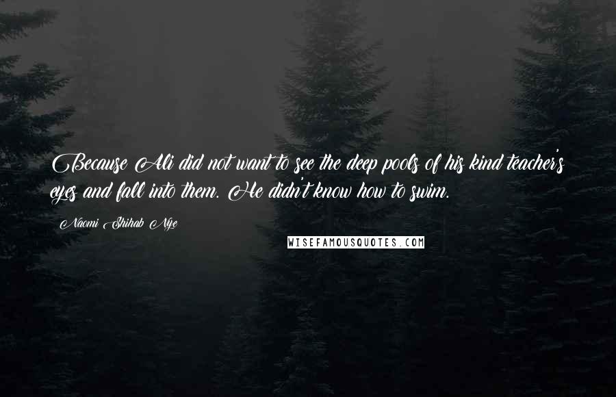 Naomi Shihab Nye Quotes: Because Ali did not want to see the deep pools of his kind teacher's eyes and fall into them. He didn't know how to swim.