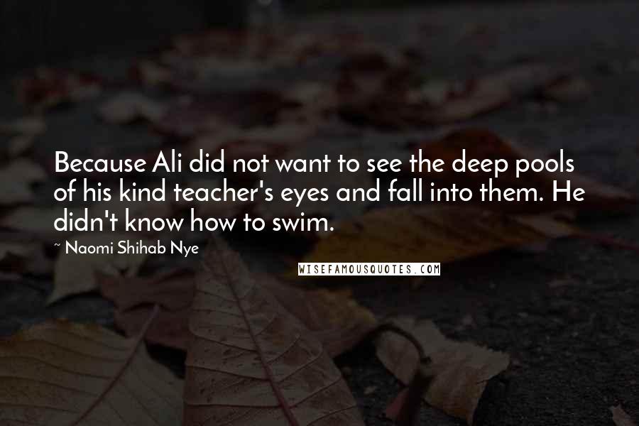 Naomi Shihab Nye Quotes: Because Ali did not want to see the deep pools of his kind teacher's eyes and fall into them. He didn't know how to swim.