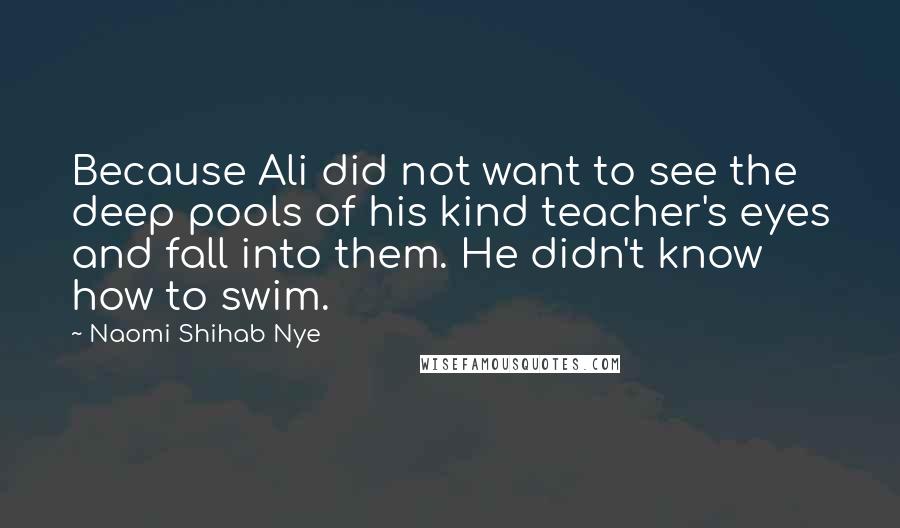 Naomi Shihab Nye Quotes: Because Ali did not want to see the deep pools of his kind teacher's eyes and fall into them. He didn't know how to swim.