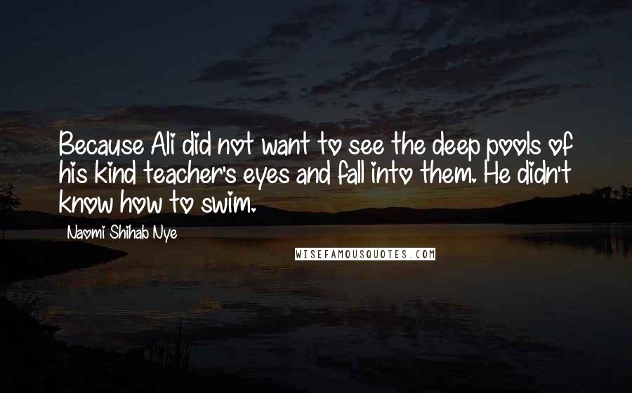 Naomi Shihab Nye Quotes: Because Ali did not want to see the deep pools of his kind teacher's eyes and fall into them. He didn't know how to swim.