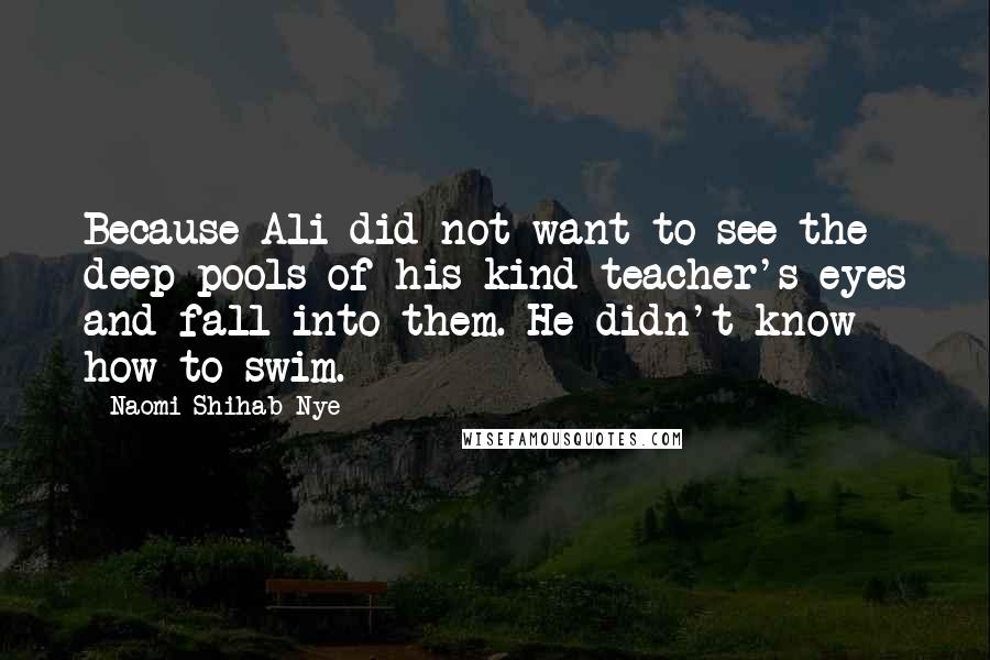 Naomi Shihab Nye Quotes: Because Ali did not want to see the deep pools of his kind teacher's eyes and fall into them. He didn't know how to swim.