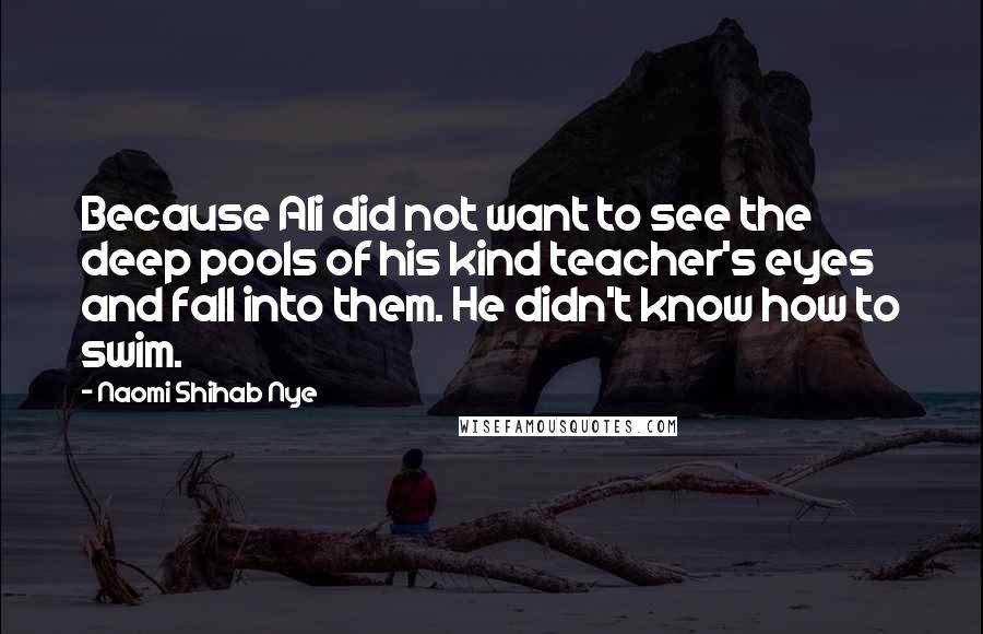 Naomi Shihab Nye Quotes: Because Ali did not want to see the deep pools of his kind teacher's eyes and fall into them. He didn't know how to swim.