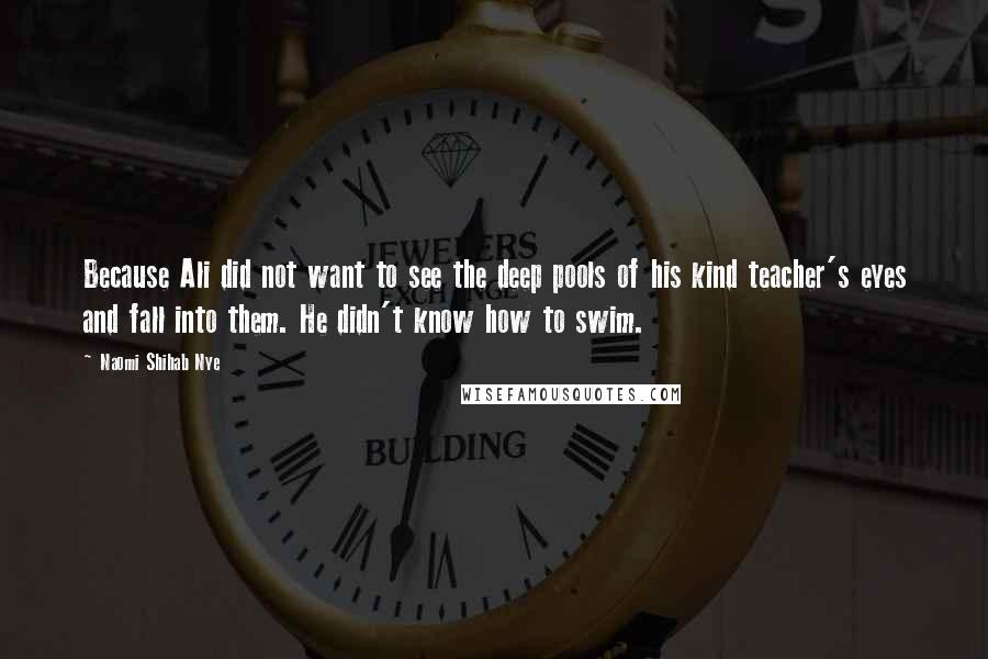 Naomi Shihab Nye Quotes: Because Ali did not want to see the deep pools of his kind teacher's eyes and fall into them. He didn't know how to swim.