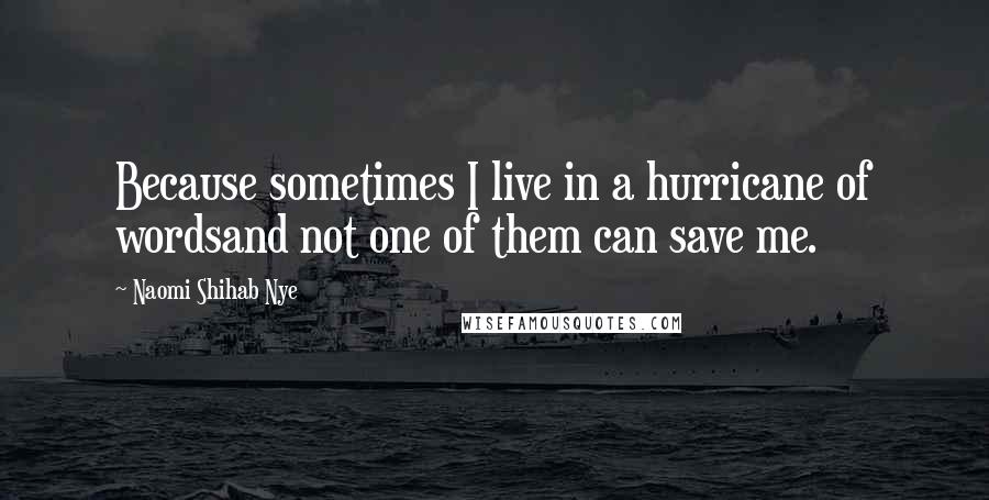 Naomi Shihab Nye Quotes: Because sometimes I live in a hurricane of wordsand not one of them can save me.