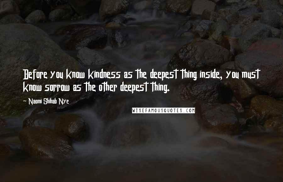 Naomi Shihab Nye Quotes: Before you know kindness as the deepest thing inside, you must know sorrow as the other deepest thing.