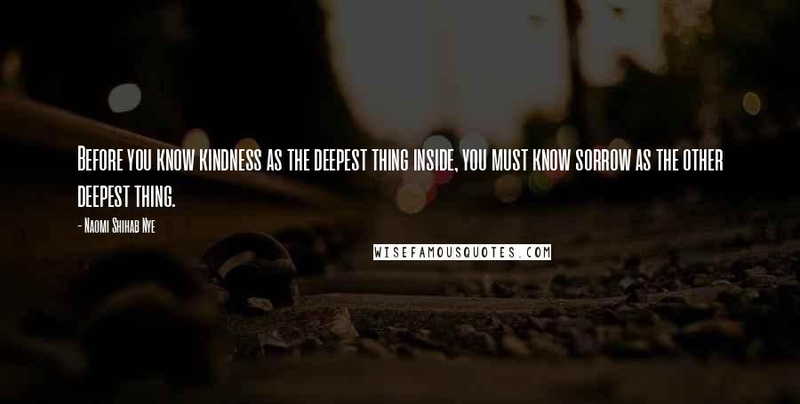 Naomi Shihab Nye Quotes: Before you know kindness as the deepest thing inside, you must know sorrow as the other deepest thing.