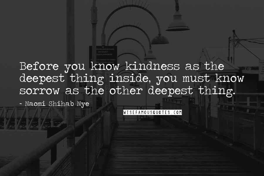 Naomi Shihab Nye Quotes: Before you know kindness as the deepest thing inside, you must know sorrow as the other deepest thing.