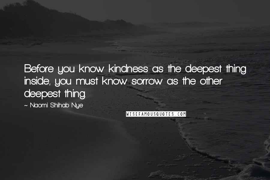 Naomi Shihab Nye Quotes: Before you know kindness as the deepest thing inside, you must know sorrow as the other deepest thing.