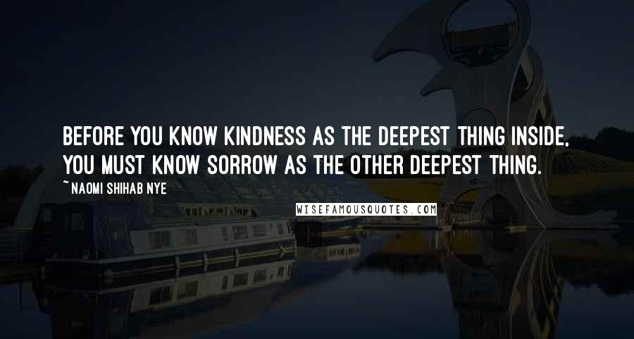 Naomi Shihab Nye Quotes: Before you know kindness as the deepest thing inside, you must know sorrow as the other deepest thing.