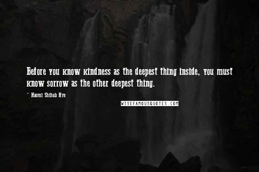 Naomi Shihab Nye Quotes: Before you know kindness as the deepest thing inside, you must know sorrow as the other deepest thing.