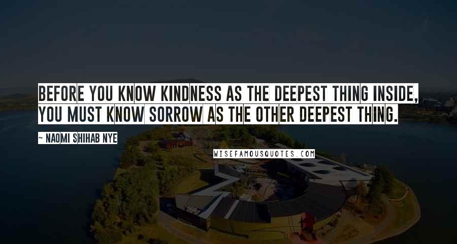 Naomi Shihab Nye Quotes: Before you know kindness as the deepest thing inside, you must know sorrow as the other deepest thing.