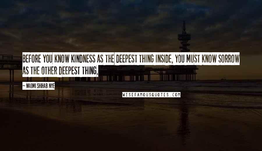 Naomi Shihab Nye Quotes: Before you know kindness as the deepest thing inside, you must know sorrow as the other deepest thing.