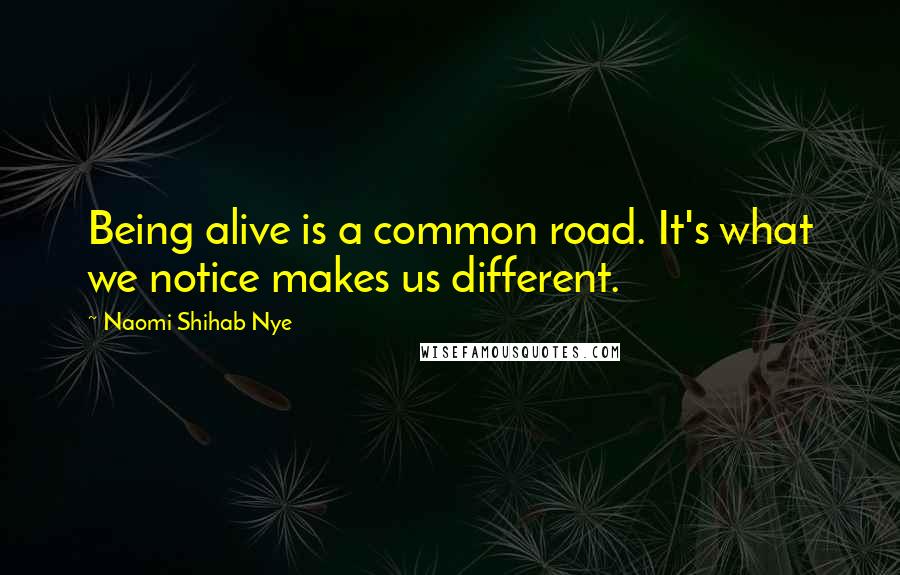 Naomi Shihab Nye Quotes: Being alive is a common road. It's what we notice makes us different.