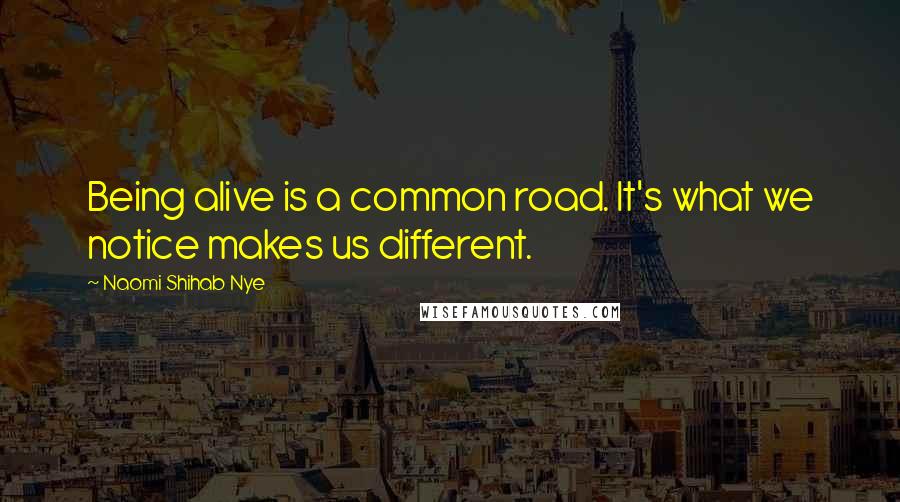 Naomi Shihab Nye Quotes: Being alive is a common road. It's what we notice makes us different.