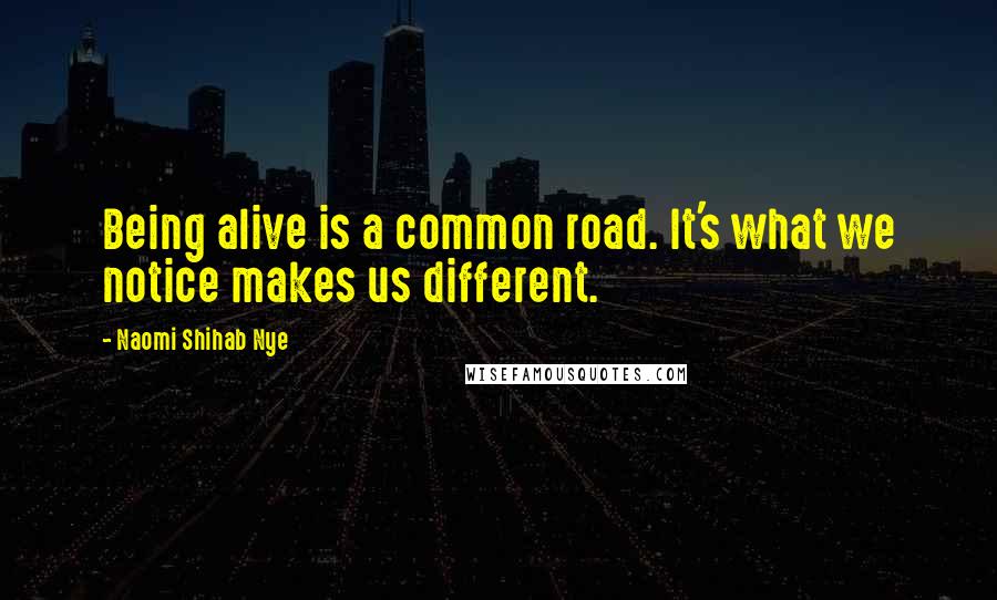 Naomi Shihab Nye Quotes: Being alive is a common road. It's what we notice makes us different.