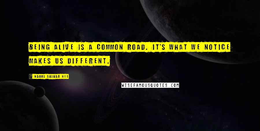 Naomi Shihab Nye Quotes: Being alive is a common road. It's what we notice makes us different.