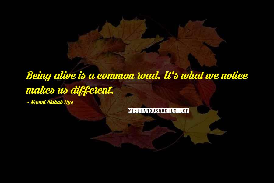 Naomi Shihab Nye Quotes: Being alive is a common road. It's what we notice makes us different.