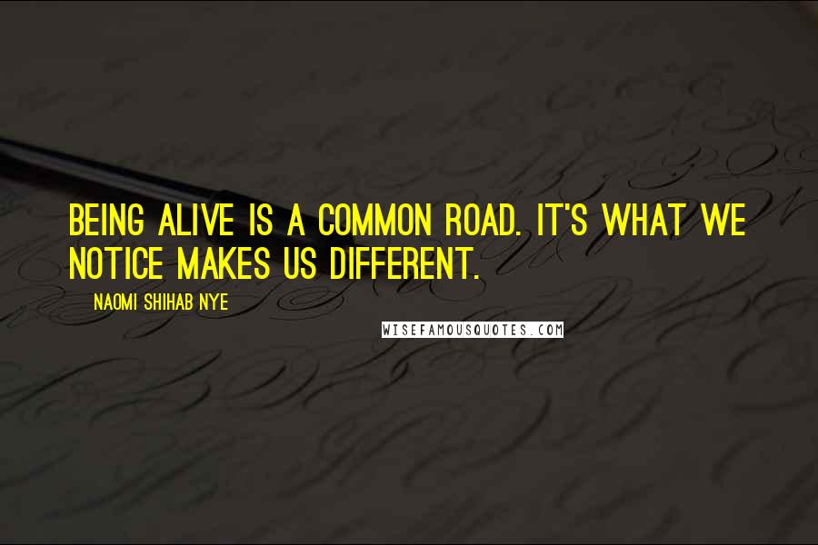 Naomi Shihab Nye Quotes: Being alive is a common road. It's what we notice makes us different.