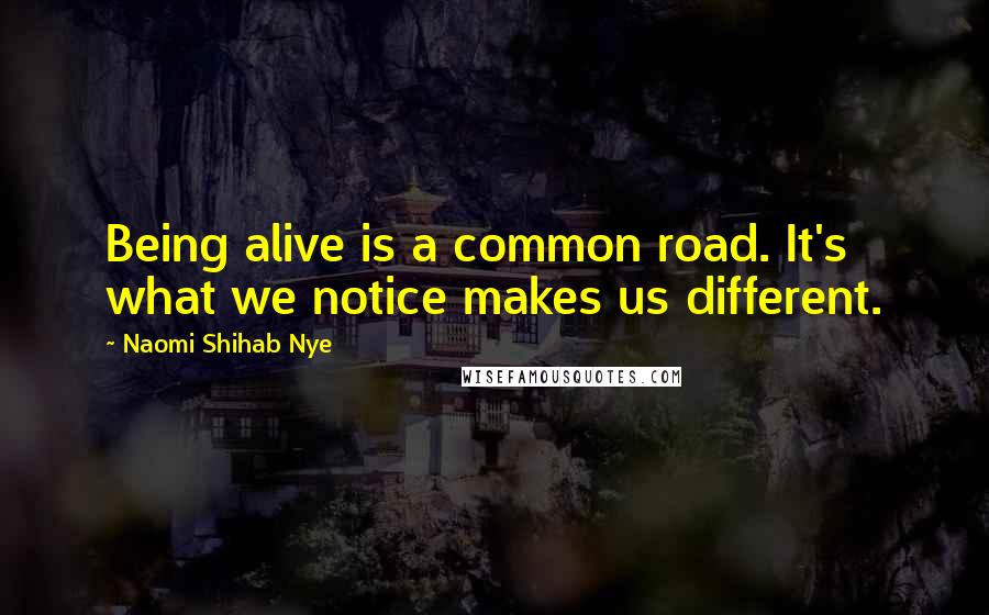 Naomi Shihab Nye Quotes: Being alive is a common road. It's what we notice makes us different.