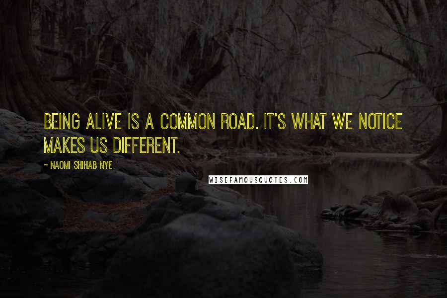 Naomi Shihab Nye Quotes: Being alive is a common road. It's what we notice makes us different.