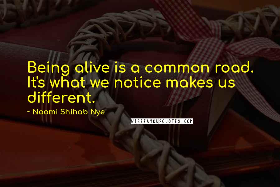 Naomi Shihab Nye Quotes: Being alive is a common road. It's what we notice makes us different.