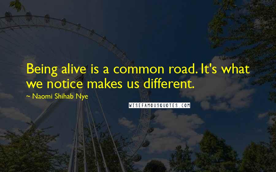 Naomi Shihab Nye Quotes: Being alive is a common road. It's what we notice makes us different.