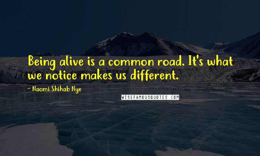 Naomi Shihab Nye Quotes: Being alive is a common road. It's what we notice makes us different.