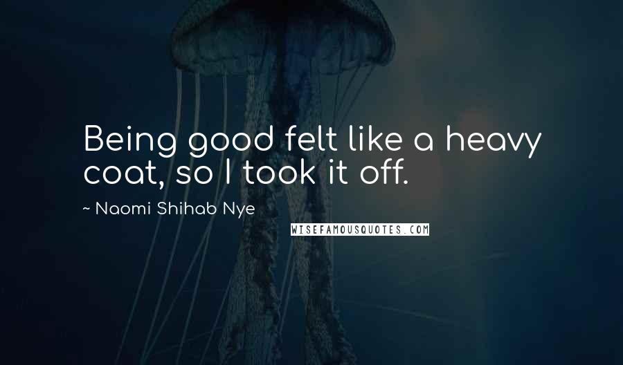 Naomi Shihab Nye Quotes: Being good felt like a heavy coat, so I took it off.