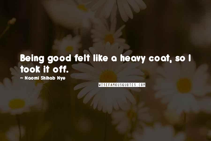 Naomi Shihab Nye Quotes: Being good felt like a heavy coat, so I took it off.