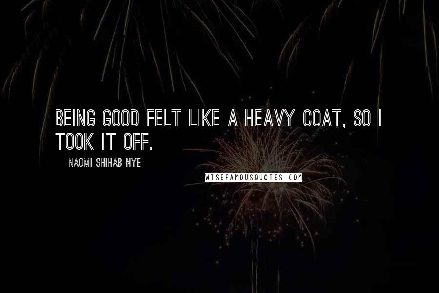 Naomi Shihab Nye Quotes: Being good felt like a heavy coat, so I took it off.