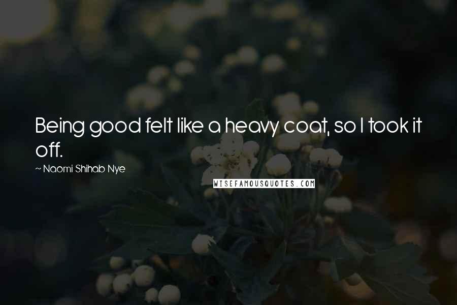 Naomi Shihab Nye Quotes: Being good felt like a heavy coat, so I took it off.