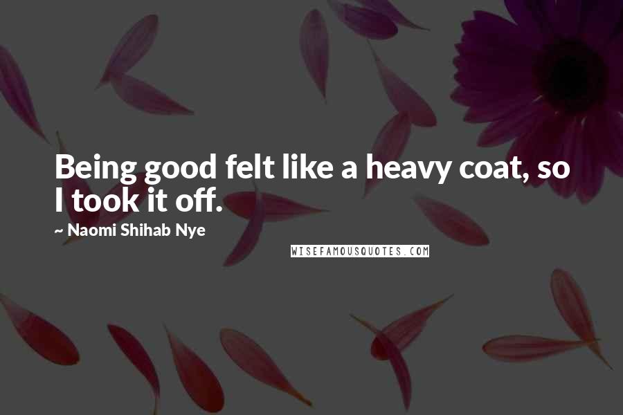 Naomi Shihab Nye Quotes: Being good felt like a heavy coat, so I took it off.