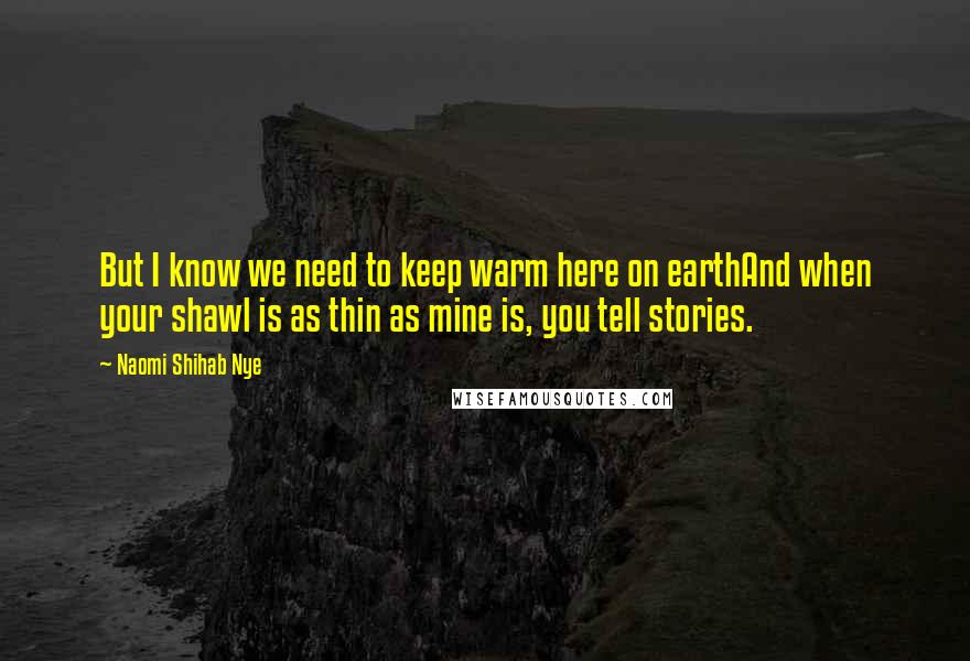 Naomi Shihab Nye Quotes: But I know we need to keep warm here on earthAnd when your shawl is as thin as mine is, you tell stories.