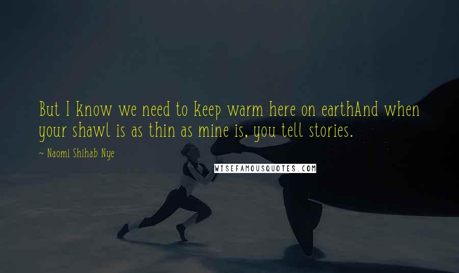 Naomi Shihab Nye Quotes: But I know we need to keep warm here on earthAnd when your shawl is as thin as mine is, you tell stories.