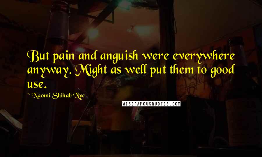Naomi Shihab Nye Quotes: But pain and anguish were everywhere anyway. Might as well put them to good use.